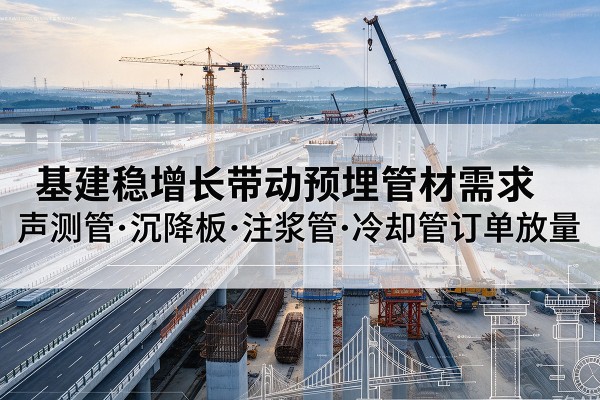 天祝基建稳增长带动预埋监测管材需求,声测管、沉降板、注浆管订单持续放量